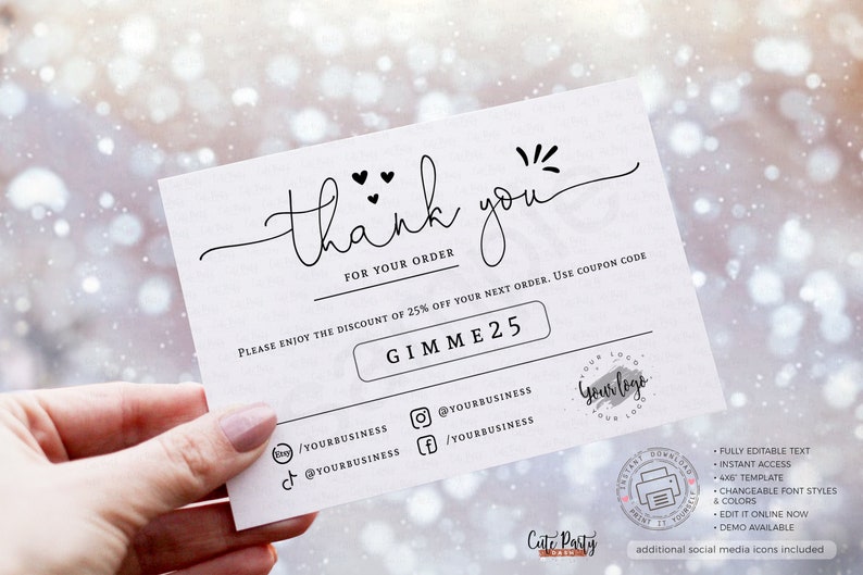 May include: A white thank you card with black text. The card says "thank you" with hearts and a starburst design. The card also says "For your order" and "Please enjoy the discount of 25% off your next order. Use coupon code GIMME25". The card has social media icons and a place for a logo.