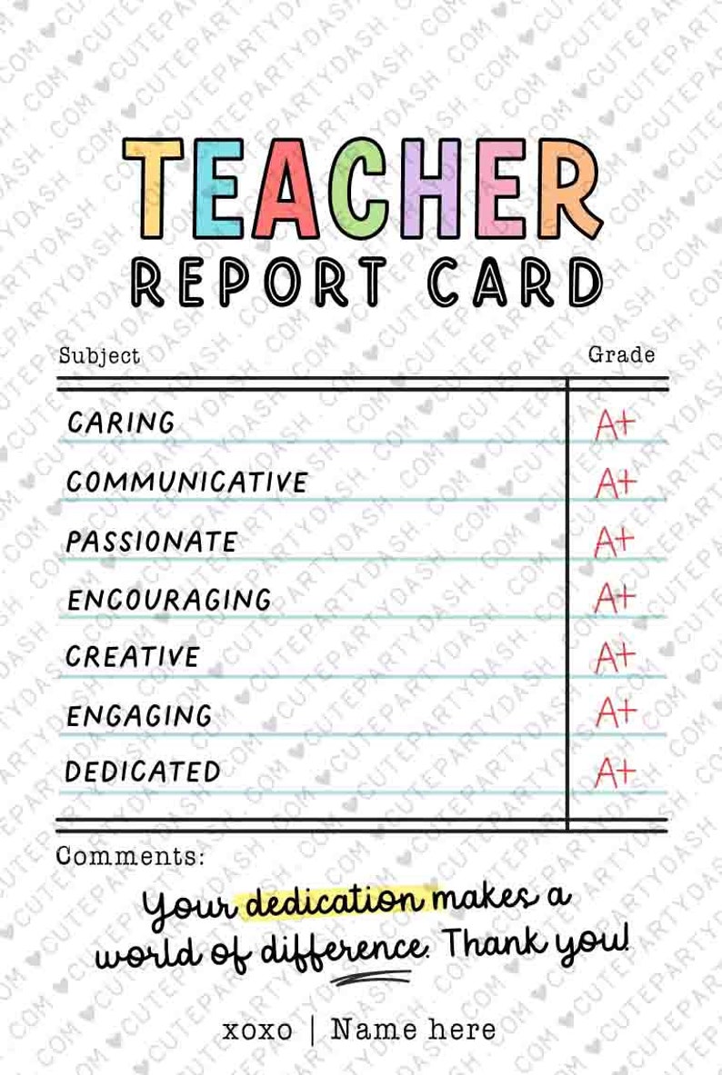 May include: A printable teacher report card with the title "Teacher Report Card" in colorful letters. The report card has a list of subjects such as caring, communicative, passionate, encouraging, creative, engaging, and dedicated. Each subject has a grade of A+ next to it. The comments section says "Your dedication makes a world of difference. Thank you." and has a space for a signature.