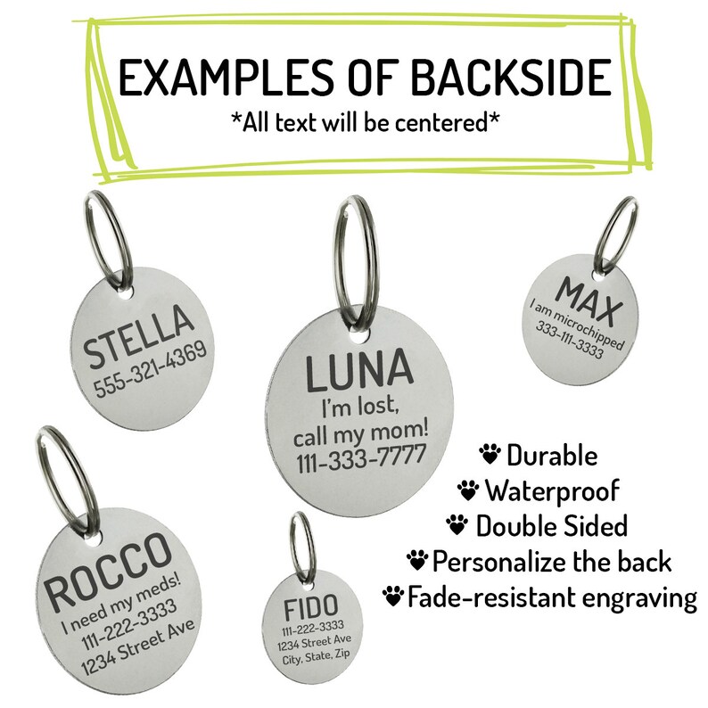 May include: Examples of personalized dog tags with different names, phone numbers, and messages. The tags are silver and round with a key ring. The text on the tags is centered. The tags are durable, waterproof, double-sided, and have fade-resistant engraving.