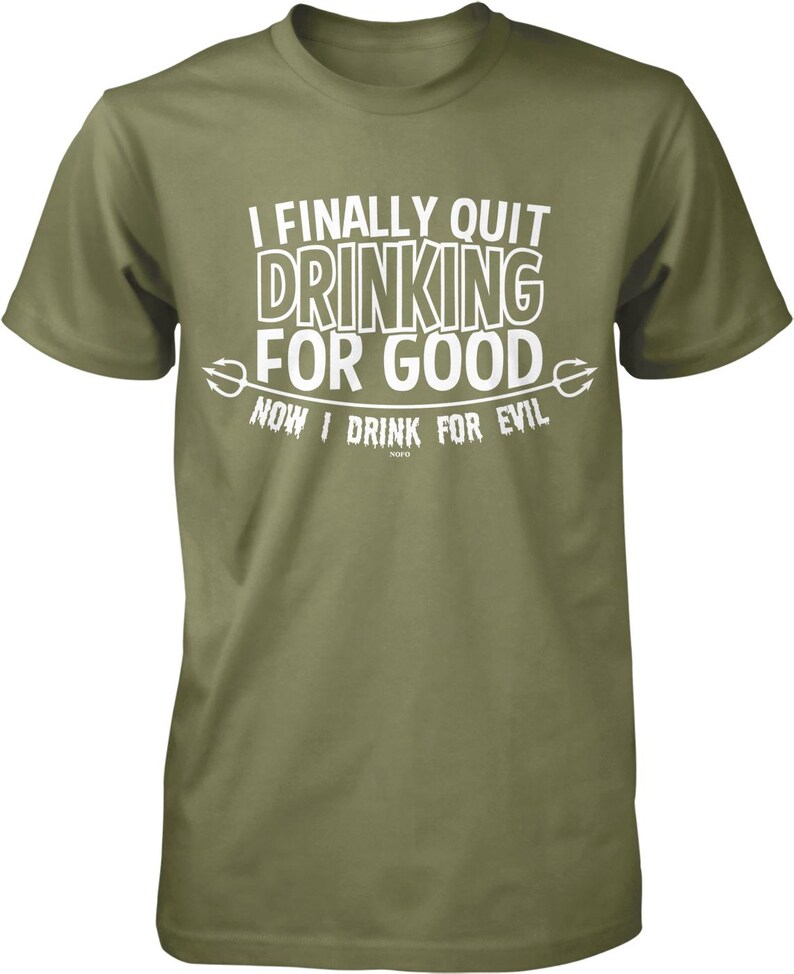A green t-shirt with white text that reads "I FINALLY QUIT DRINKING FOR GOOD NOW I DRINK FOR EVIL".