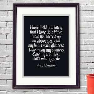 Puede incluir: Una impresión enmarcada en blanco y negro con un fondo blanco y texto negro. El texto dice "Have I told you lately that I love you Have I told you there's no one above you Fill my heart with gladness Take away my sadness Ease my troubles, that's what you do -Van Morrison"