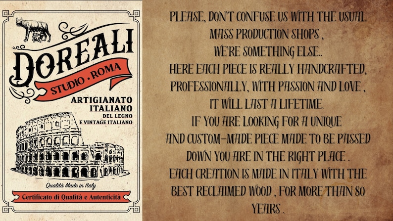 May include: A vintage-style advertisement for Doreali Studio Roma, a handcrafted wood furniture company. The ad features a drawing of the Colosseum and the text "PLEASE, DON'T CONFUSE US WITH THE USUAL MASS PRODUCTION SHOPS, WE'RE SOMETHING ELSE... HERE EACH PIECE IS REALLY HANDCRAFTED, PROFESSIONALLY, WITH PASSION AND LOVE, IT WILL LAST A LIFETIME. IF YOU ARE LOOKING FOR A UNIQUE AND CUSTOM-MADE PIECE MADE TO BE PASSED DOWN YOU ARE IN THE RIGHT PLACE. EACH CREATION IS MADE IN ITALY WITH THE BEST RECLAIMED WOOD, FOR MORE THAN 80 YEARS."
