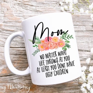 Mom No matter What Mug, Floral Mug, At Least You Dont Have Ugly Children Mug, Mom Mug, Mom Coffee Mug, Mom Gift