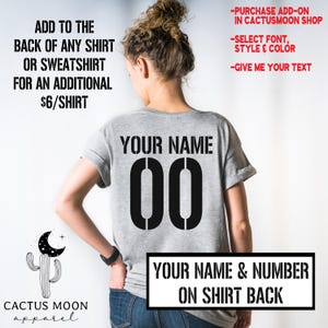 May include: A gray t-shirt with "YOUR NAME 00" printed on the back. The text "YOUR NAME & NUMBER ON SHIRT BACK" is printed below the shirt. The text "ADD TO THE BACK OF ANY SHIRT OR SWEATSHIRT FOR AN ADDITIONAL $6/SHIRT" is printed on the left side of the image. The text "PURCHASE ADD-ON IN CACTUSMOON SHOP", "SELECT FONT, STYLE & COLOR", and "GIVE ME YOUR TEXT" is printed on the right side of the image.