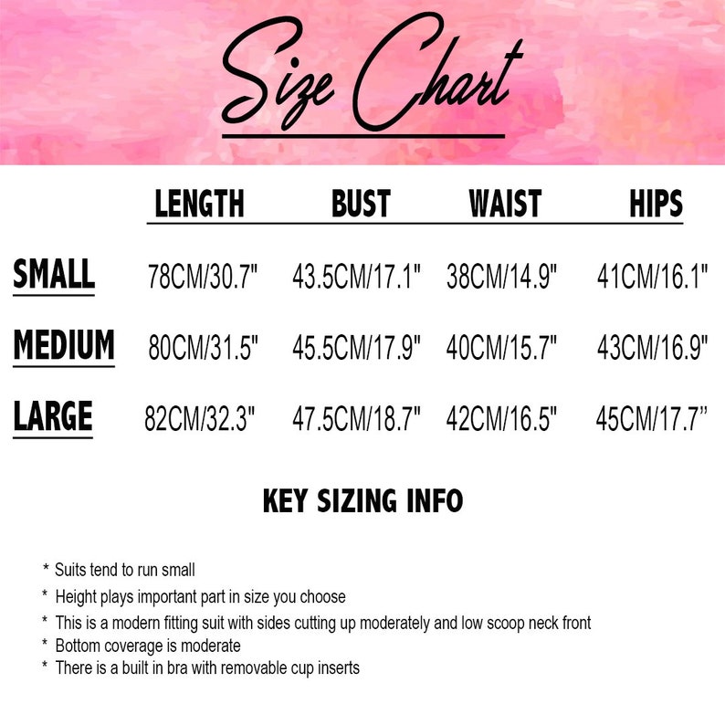 May include: Size chart for a garment with measurements in inches and centimeters. The chart shows the length, bust, waist, and hips for sizes small, medium, and large. Key sizing info: Suits tend to run small, height plays an important part in size, modern fitting suit with sides cutting up moderately and low scoop neck front, bottom coverage is moderate, built in bra with removable cup inserts.