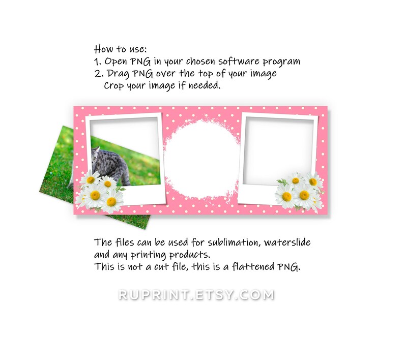 May include: Pink and white polka dot background with three photo frames. The frames are white with a white border and a white background. The frames are surrounded by white daisies. The text "How to use: 1. Open PNG in your chosen software program 2. Drag PNG over the top of your image Crop your image if needed." is at the top of the image. The text "The files can be used for sublimation, waterslide and any printing products. This is not a cut file, this is a flattened PNG." is at the bottom of the image. The text "RUPRINT.ETSY.COM" is at the bottom center of the image.