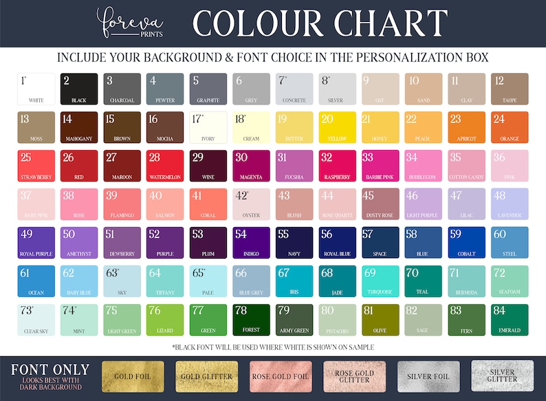 May include: A color chart with 84 different color swatches. The chart is labeled "foreva PRINTS COLOUR CHART". The chart includes a section for font choices with the options: Gold Foil, Gold Glitter, Rose Gold Foil, Rose Gold Glitter, Silver Foil, and Silver Glitter.