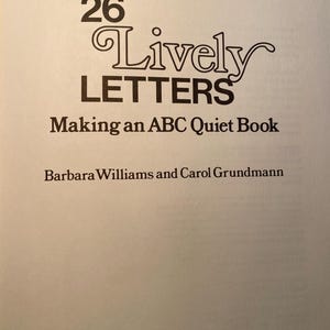 May include: Book cover with the title "26 Lively Letters: Making an ABC Quiet Book" by Barbara Williams and Carol Grundmann. The book is published by Taplinger Publishing Company in New York.