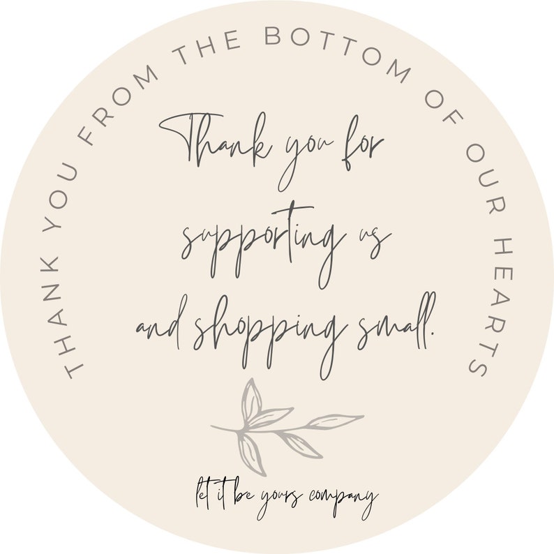 May include: Beige circle sticker with the text "Thank you for supporting us and shopping small. Let it be yours company" in gray cursive font. The text is surrounded by a gray circle with the text "From the bottom of our hearts" in gray.