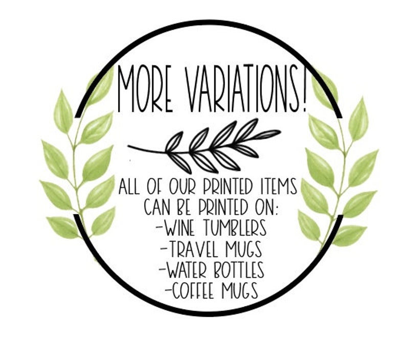 May include: A black and white graphic with green foliage on either side. The text reads "MORE VARIATIONS!" and "ALL OF OUR PRINTED ITEMS CAN BE PRINTED ON: -WINE TUMBLERS -TRAVEL MUGS -WATER BOTTLES -COFFEE MUGS"