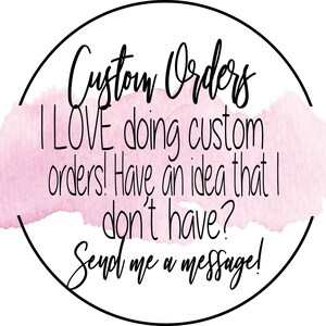 May include: A white circle with a black outline and the text "Custom Orders" in black cursive font. The text "I LOVE doing custom orders! Have an idea that I don't have? Send me a message!" is written in black cursive font on a pink watercolor background.