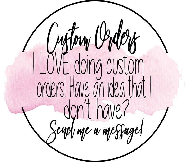 May include: A white circle with a black outline and the text "Custom Orders" in black cursive font. The text "I LOVE doing custom orders! Have an idea that I don't have? Send me a message!" is written in black cursive font on a pink watercolor background.