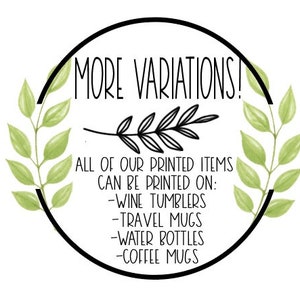 May include: A black and white graphic with green foliage on either side. The text reads "MORE VARIATIONS!" and "ALL OF OUR PRINTED ITEMS CAN BE PRINTED ON: -WINE TUMBLERS -TRAVEL MUGS -WATER BOTTLES -COFFEE MUGS"