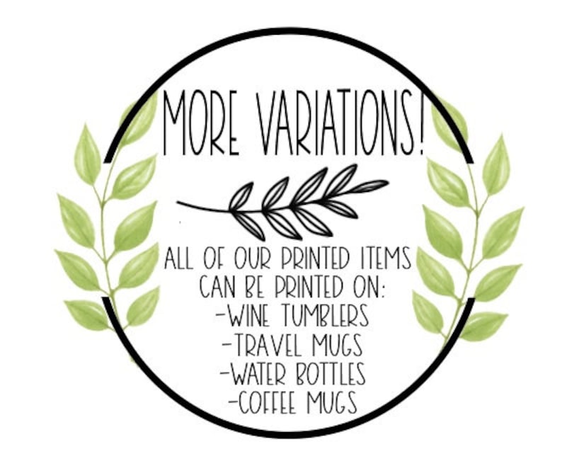 May include: A black and white graphic with green foliage on either side. The text reads "MORE VARIATIONS!" and "ALL OF OUR PRINTED ITEMS CAN BE PRINTED ON: -WINE TUMBLERS -TRAVEL MUGS -WATER BOTTLES -COFFEE MUGS"