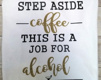 step aside coffee, this is a job for alcohol, funny tee shirts, humorous tee shirts, gifts for her, humor, funny, alcohol tee shirts, gifts