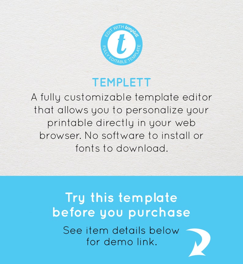 May include: A blue and white logo with the text "EDIT WITH templett FULLY EDITABLE TEMPLATE" and the letter "t" in the center. The text "TEMPLETT" is below the logo. The text "A fully customizable template editor that allows you to personalize your printable directly in your web browser. No software to install or fonts to download." is below the logo. The text "Try this template before you purchase See item details below for demo link." is below the text. A blue right arrow is pointing to the right.