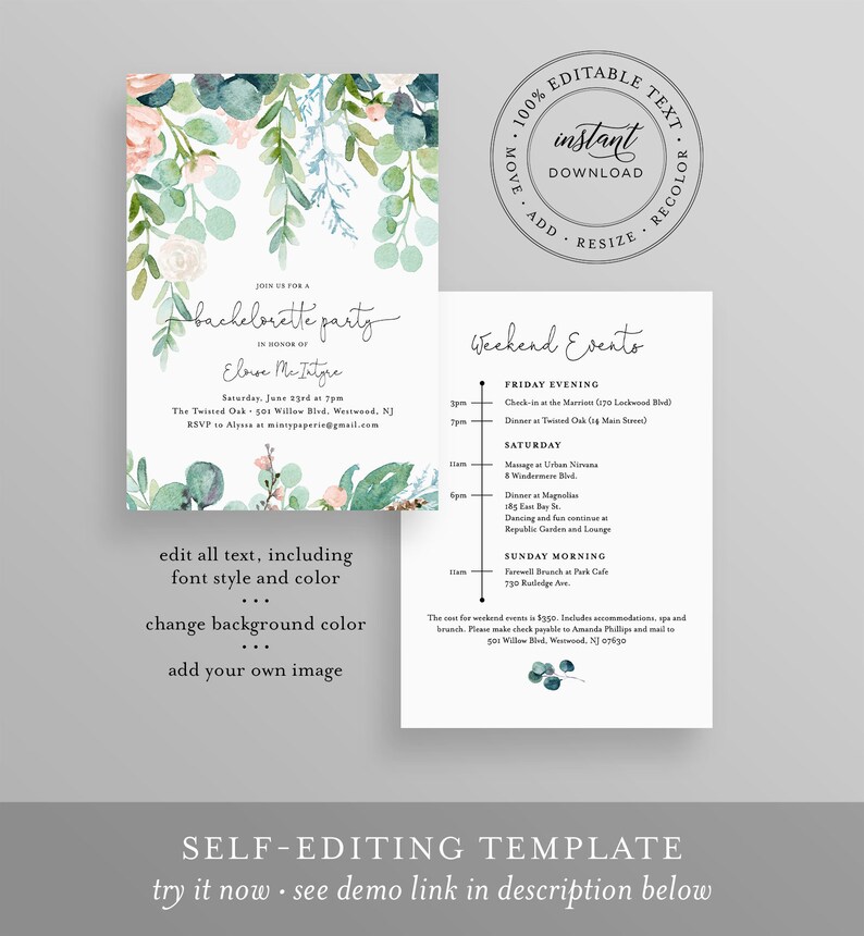 May include: Editable bachelorette party invitation template with a watercolor floral design. The template includes a weekend event schedule with times and locations. The text is customizable and the background color can be changed.  The text reads "Join us for a bachelorette party in honor of Eloise McIntyre. Saturday, June 13th at 7pm. The Twisted Oak, 501 Willow Blvd, Westwood, NJ. RSVP to Alyssa at mintypaperie@gmail.com. Edit all text, including font style and color. Change background color. Add your own image. 100% Editable Text. Instant Download. Move, Add, Resize, Recolor. Weekend Events. Friday Evening. Check-in at the Marion (120 Lockwood Blvd). Dinner at Twisted Oak (129 Main Street). Saturday. Massage at Urban Nirvana. 8 Windmere Blvd. Dinner at Magnolia. 285 St. Dancing and fun at Republic Garden and Lounge. Sunday Morning. Farewell Brunch at Park Cafe. 730 Rutledge Ave. The cost for weekend events is $350. Includes accommodations, spa and brunch. Please make check payable to Amanda Phillips and mail to 501 Willow Blvd, Westwood, NJ 07630. Self-Editing Template. Try it now - see demo link in description below."
