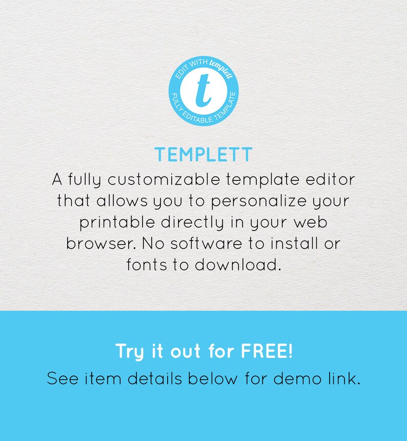 以下が含まれることがあります： 「EDIT WITH TEMPLETT」というテキストと、白い「t」が書かれた青い円が描かれた青と白のグラフィック。 「TEMPLETT」というテキストはより大きなフォントで、「完全にカスタマイズ可能なテンプレートエディターで、ウェブブラウザで直接印刷物をパーソナライズできます。ソフトウェアのインストールやフォントのダウンロードは不要です。 無料でお試しください！デモリンクは下記のアイテム詳細をご覧ください。」と書いてあります。