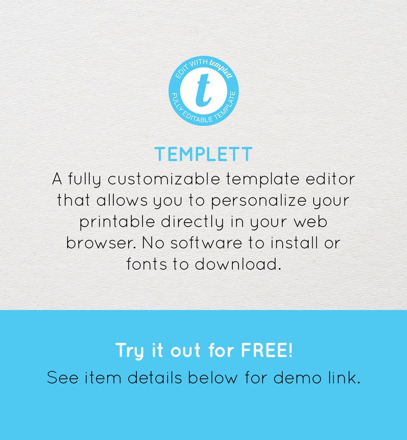 May include: A blue and white logo with the text "EDIT WITH TEMPLETT FULLY EDITABLE TEMPLATE" and the letter "t" in the center. The text below the logo reads "TEMPLETT A fully customizable template editor that allows you to personalize your printable directly in your web browser. No software to install or fonts to download. Try it out for FREE! See item details below for demo link."