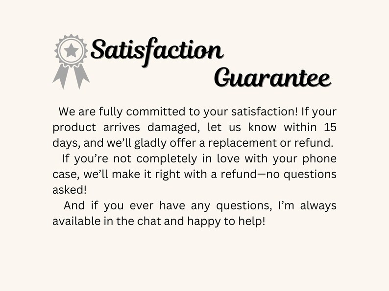 May include: A satisfaction guarantee with a star icon and the text "Satisfaction Guarantee". The text below explains that the seller is committed to customer satisfaction and offers a replacement or refund if the product arrives damaged or if the customer is not satisfied with the product. The text also states that the seller is available to answer any questions in the chat.