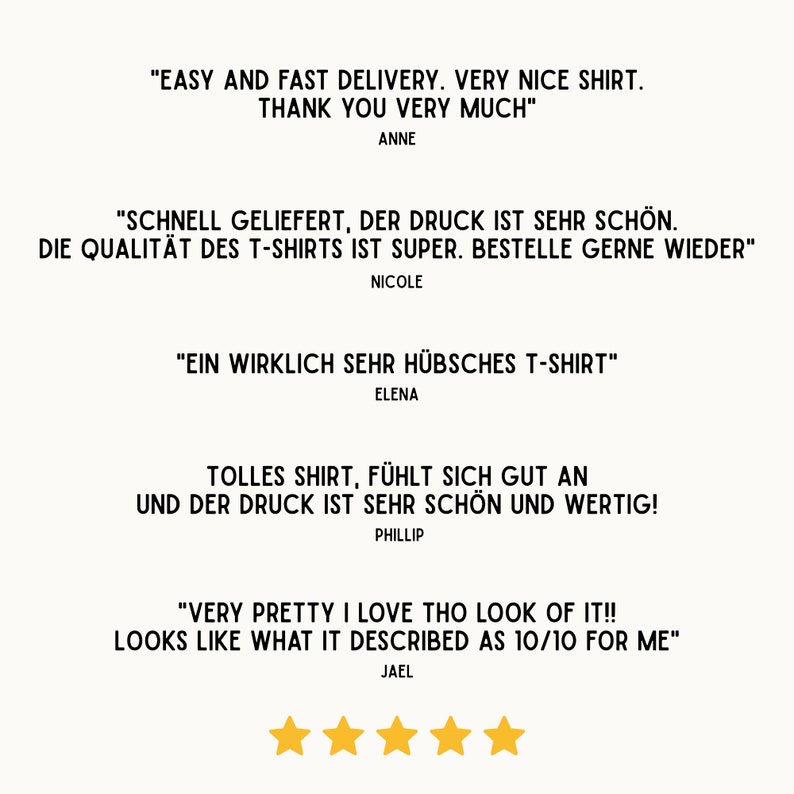 May include: Five customer reviews for a t-shirt. The reviews are positive and mention the quality, delivery speed, and design of the shirt. The text includes "Easy and fast delivery. Very nice shirt. Thank you very much." "Schnell geliefert, der Druck ist sehr sch&ouml;n. Die Qualit&auml;t des T-Shirts ist super. Bestelle gerne wieder." "Ein wirklich sehr h&uuml;bsches T-Shirt" "Tolles Shirt, f&uuml;hlt sich gut an und der Druck ist sehr sch&ouml;n und wertig!" "Very pretty I love tho look of it!! Looks like what it described as 10/10 for me"