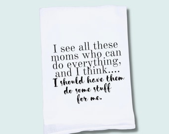 May include: White kitchen towel with black text that reads: "I see all these moms who can do everything, and I think.... I should have them do some stuff for me."