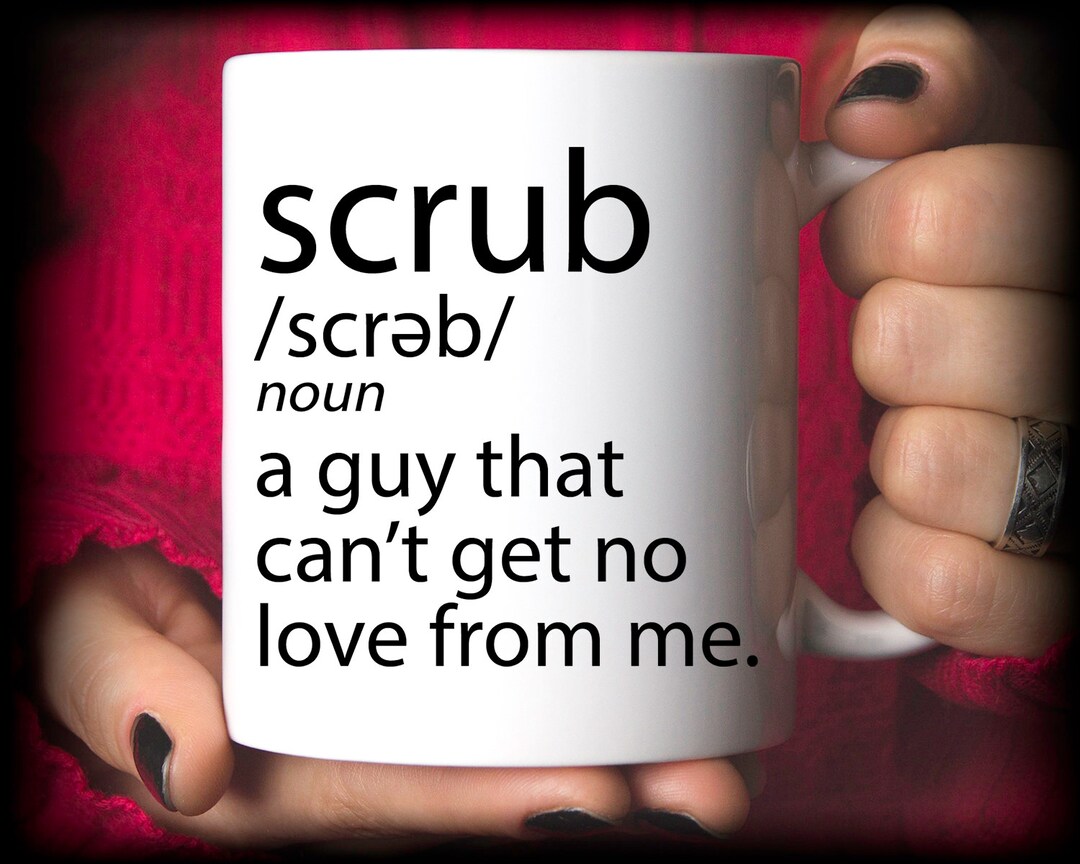 Scrub A Guy That Can't Get No Love From Me Mug Funny Mug Etsy
