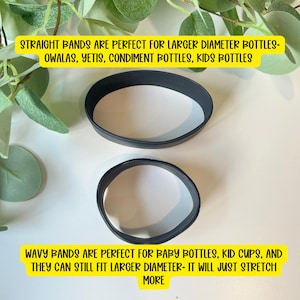 May include: Two black silicone bands of different sizes and shapes. The top band is straight and circular, while the bottom band has a wavy edge. Text on the image reads: STRAIGHT BANDS ARE PERFECT FOR LARGER DIAMETER BOTTLES-OWALAS, YETIS, CONDIMENT BOTTLES, KIDS BOTTLES and WAVY BANDS ARE PERFECT FOR BABY BOTTLES, KID CUPS, AND THEY CAN STILL FIT LARGER DIAMETER- IT WILL JUST STRETCH MORE.
