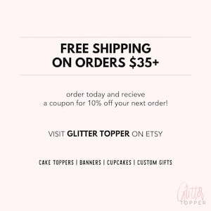 May include: Black and white text on a white background. The text reads "FREE SHIPPING ON ORDERS $35+". Below the text is "order today and recieve a coupon for 10% off your next order!" and "VISIT GLITTER TOPPER ON ETSY". The text "CAKE TOPPERS | BANNERS | CUPCAKES | CUSTOM GIFTS" is below the Etsy text. The bottom of the image has a pink and white logo that reads "Glitter TOPPER".