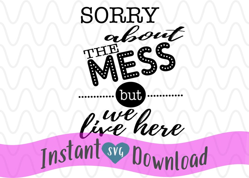 Sorry About the Mess but We Live Here Messy House Svg Design Etsy