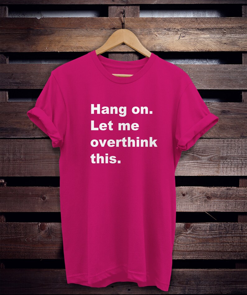 May include: A pink t-shirt with the text "Hang on. Let me overthink this." printed in white.