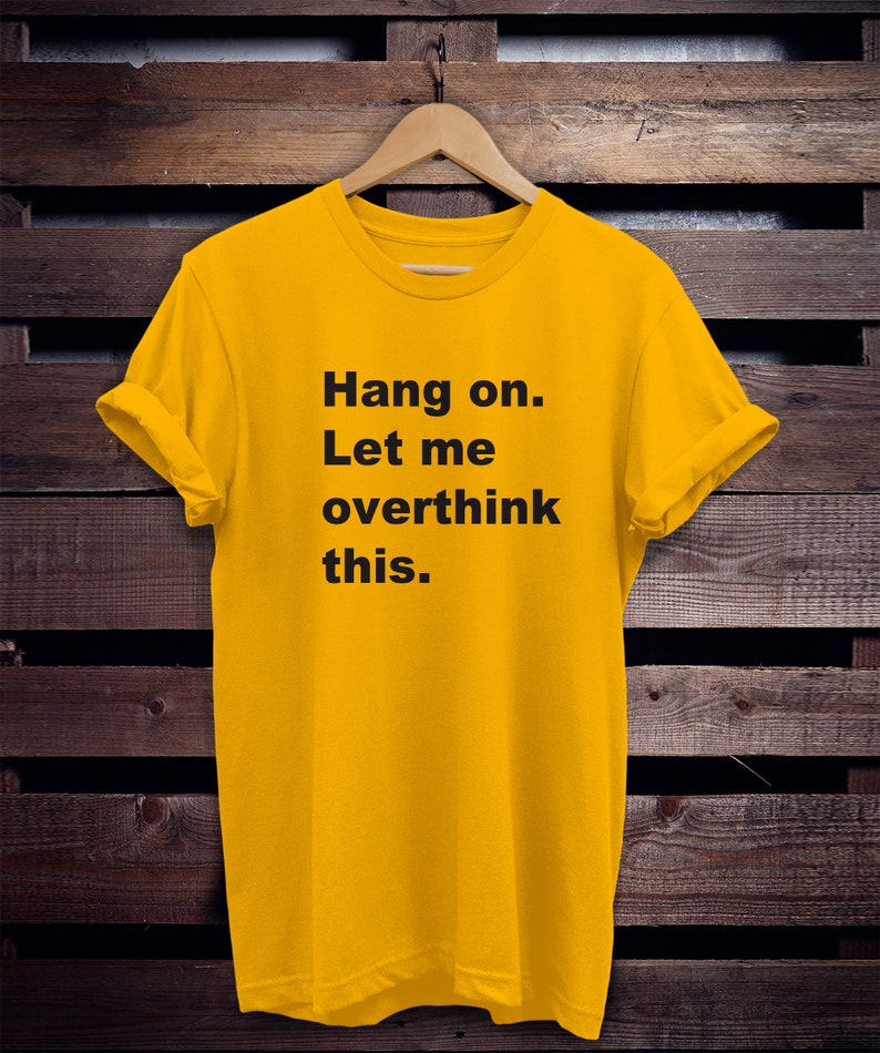 May include: Yellow t-shirt with black text that reads "Hang on. Let me overthink this."