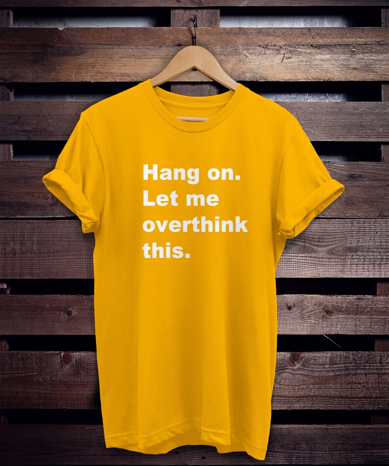 May include: Yellow t-shirt with the text "Hang on. Let me overthink this." printed in white.