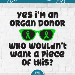 May include: Green awareness ribbon sunglasses with the text "yes i'm an ORGAN DONOR who wouldn't want a piece of this?" on a white brick background.  SVG CUT FILE.