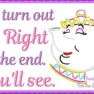 May include: A pink and purple embroidered design with a quote from the Disney movie Beauty and the Beast: "It'll turn out All Right in the end. You'll see." The design also features a cartoon image of Mrs. Potts, the teapot.