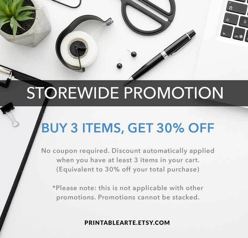 May include: A white background with a black and white clipboard with the text "STOREWIDE PROMOTION BUY 3 ITEMS, GET 30% OFF" and the text "No coupon required. Discount automatically applied when you have at least 3 items in your cart. (Equivalent to 30% off your total purchase)" and the text "*Please note: this is not applicable with other promotions. Promotions cannot be stacked." and the text "PRINTABLEARTE.ETSY.COM".