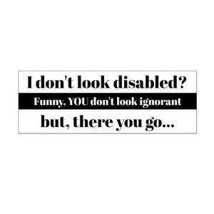 I Don't Look Disabled & You Don't Look Ignorant Bumper Sticker Funny