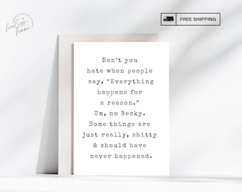 May include: A white greeting card with black typewriter-style text that reads: Don't you hate when people say, Everything happens for a reason. Um, no Becky. Some things are just really, shitty & should have never happened. The card is standing upright.