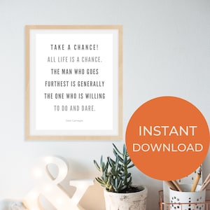 May include: A printable quote by Dale Carnegie: "Take a chance! All life is a chance. The man who goes furthest is generally the one who is willing to do and dare."