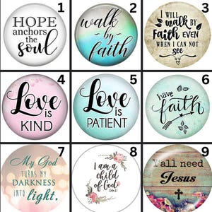 May include: Nine round glass cabochons with inspirational quotes. The quotes include "Hope anchors the soul," "Walk by faith," "I will walk by faith," "Love is kind," "Love is patient," "Have faith," "My God turns my darkness into light," "I am a child of God," and "Y'all need Jesus."