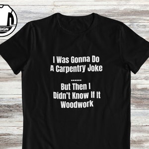 Könnte beinhalten: Schwarzes T-Shirt mit einem weißen Aufdruck, der "I Was Gonna Do A Carpentry Joke But Then I Didn't Know If It Woodwork" lautet.