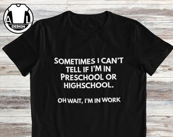 Sometimes I can't tell if I'm in preschool or highschool. oh wait I'm in work, funny working tee.
