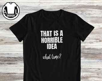 That is a horrible idea, what time, joke shirt, sarcasm tshirt, funny t-shirts, hipster shirt, funny saying clothing, Funny gift shirt.