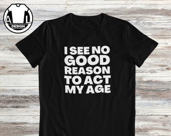 Funny Sarcasm T-Shirt: I See No Reason To Act My Age