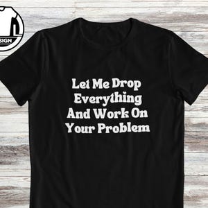 Work funny shirt, funny sarcastic shirt, sarcasm shirt, humor tshirt, hilarious thirts, problems shirt, trendy shirt, quirky saying shirt.