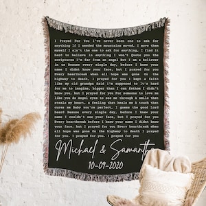 May include: Black and white throw blanket with a handwritten message that reads "I Prayed For You I've never been one to ask for anything If I needed the mountains moved, I move them myself I ain't the one to ask for anything, I find it hard to believe in anything I won't Quote you the scriptures I'm far from an angel But I an a believer in us Beause every single day, before I knew your name I didnt know your face, but I prayed for you Every heartbreak when all hope was gone On the highway to death, I prayed for you I kept a faith like my old grandpa Said I'm supposed to It's hard for me to imagine, bigger than I can fathom I didn't know you, but I prayed for you For someone to love me like you do Angel eyes to see me through A smile that steals my heart, a feeling that heals me A touch that cures ne Baby you're perfect, I guess the good Lord heard Beause every single day, before I knew your name I couldn't see your face, but I prayed for you Every heartbreak before I knew your name I didnt know your face, but I prayed for you Every heartbreak when all hope was gone On the highway to death I prayed for you. I prayed for you. I prayed for you Michael & Samanth 10-09-2020"