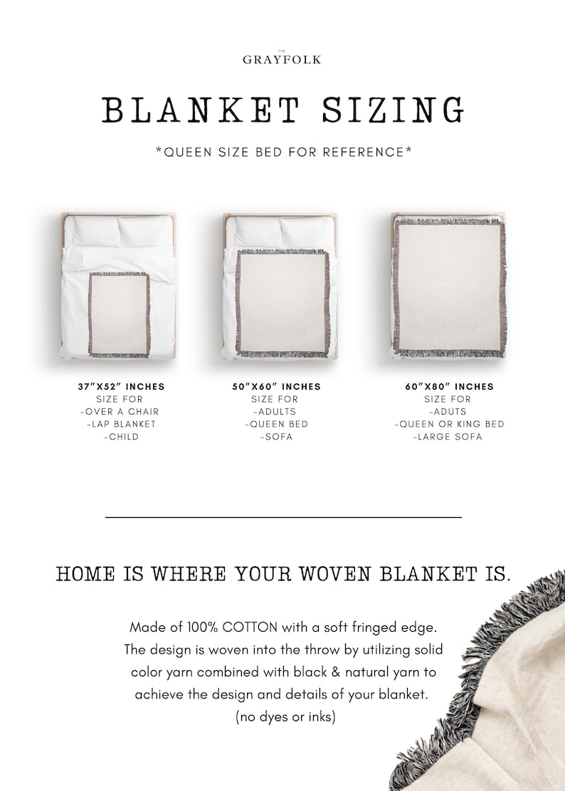 May include: A guide to woven blanket sizing with three different sizes shown on a queen-sized bed. The sizes are 37" x 52", 50" x 60", and 60" x 80". The text says "Home is where your woven blanket is." and "Made of 100% COTTON with a soft fringed edge. The design is woven into the throw by utilizing solid colour yarn combined with black & natural yarn to achieve the design and details of your blanket. (no dyes or inks)"