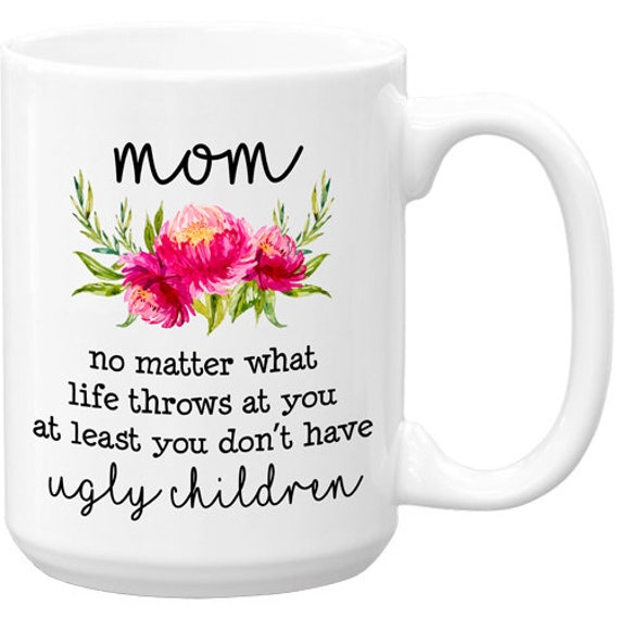 Mom At Least You Don't Have Ugly Children Coffee Mug Funny Gifts