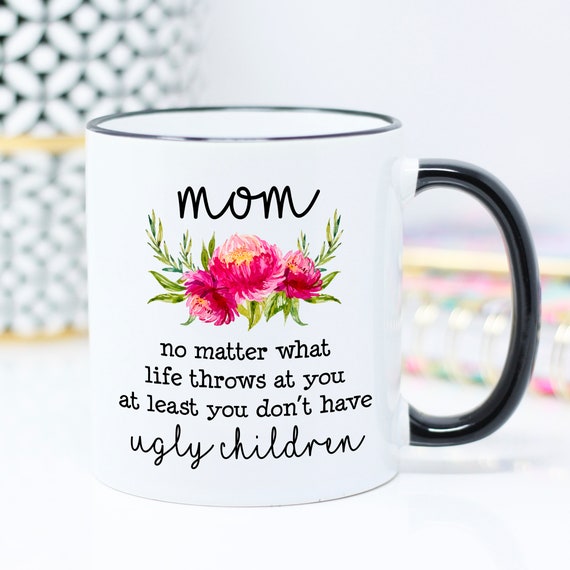 Mom At Least You Don't Have Ugly Children Coffee Mug Funny Gifts