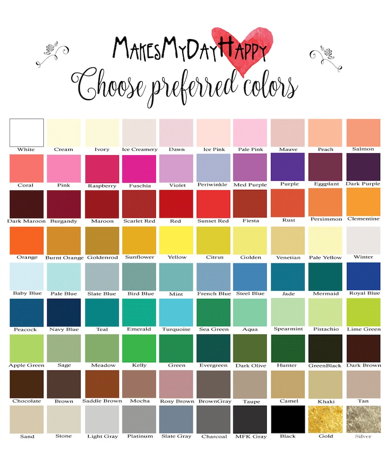 May include: A color chart with 60 different color swatches. The chart is labeled "Makes My Day Happy" and "Choose preferred colors". The colors include white, cream, ivory, ice creamery, dawn, ice pink, pale pink, mauve, peach, salmon, coral, pink, raspberry, fuchsia, violet, periwinkle, medium purple, purple, eggplant, dark purple, dark maroon, burgundy, maroon, scarlet red, red, sunset red, fiesta, rust, persimmon, clementine, orange, burnt orange, goldenrod, sunflower, yellow, citrus, golden, venetian, pale yellow, winter, baby blue, pale blue, slate blue, bird blue, mint, french blue, steel blue, jade, mermaid, royal blue, peacock, navy blue, teal, emerald, turquoise, sea green, aqua, spearmint, pistachio, lime green, apple green, sage, meadow, kelly, green, evergreen, dark olive, hunter, green black, dark brown, chocolate, brown, saddle brown, mocha, rosy brown, brown gray, taupe, camel, khaki, tan, sand, stone, light gray, platinum, slate gray, charcoal, MFK gray, black, gold, and silver.